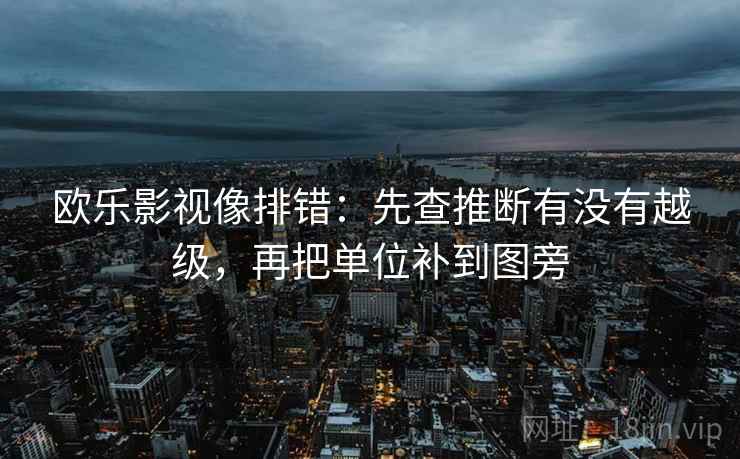 欧乐影视像排错：先查推断有没有越级，再把单位补到图旁