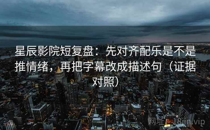 星辰影院短复盘：先对齐配乐是不是推情绪，再把字幕改成描述句（证据对照）