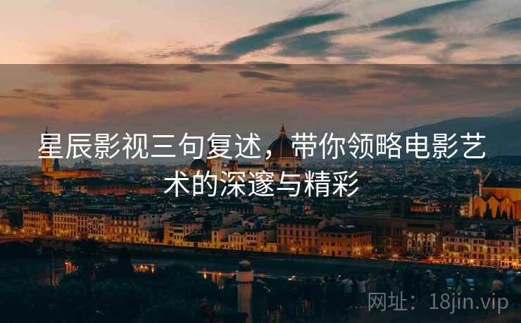 星辰影视三句复述，带你领略电影艺术的深邃与精彩