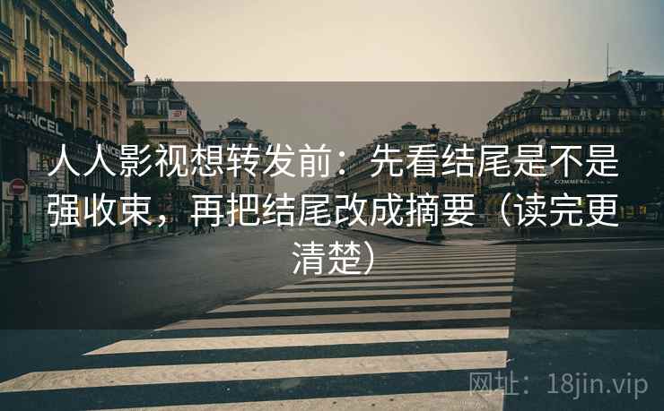人人影视想转发前：先看结尾是不是强收束，再把结尾改成摘要（读完更清楚）