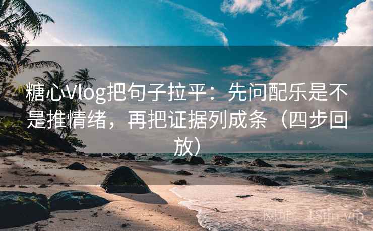 糖心Vlog把句子拉平：先问配乐是不是推情绪，再把证据列成条（四步回放）