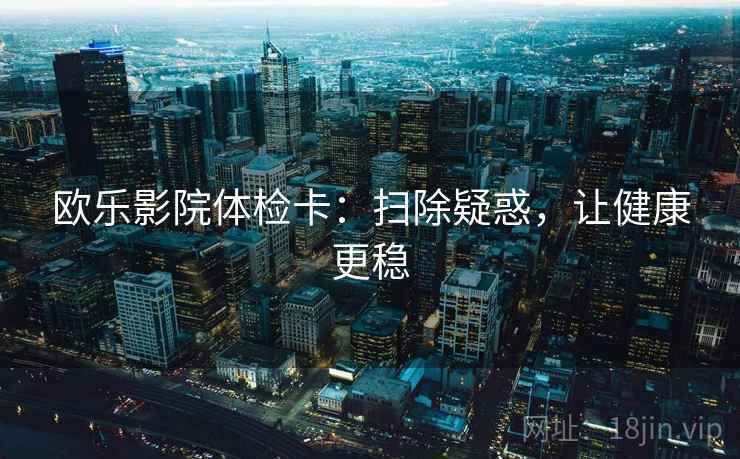 欧乐影院体检卡：扫除疑惑，让健康更稳
