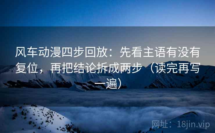 风车动漫四步回放：先看主语有没有复位，再把结论拆成两步（读完再写一遍）
