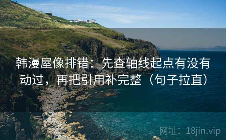 韩漫屋像排错：先查轴线起点有没有动过，再把引用补完整（句子拉直）