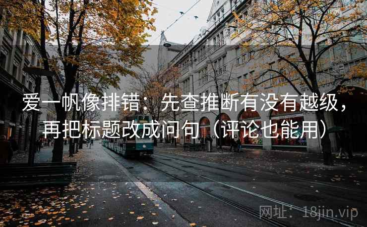爱一帆像排错：先查推断有没有越级，再把标题改成问句（评论也能用）