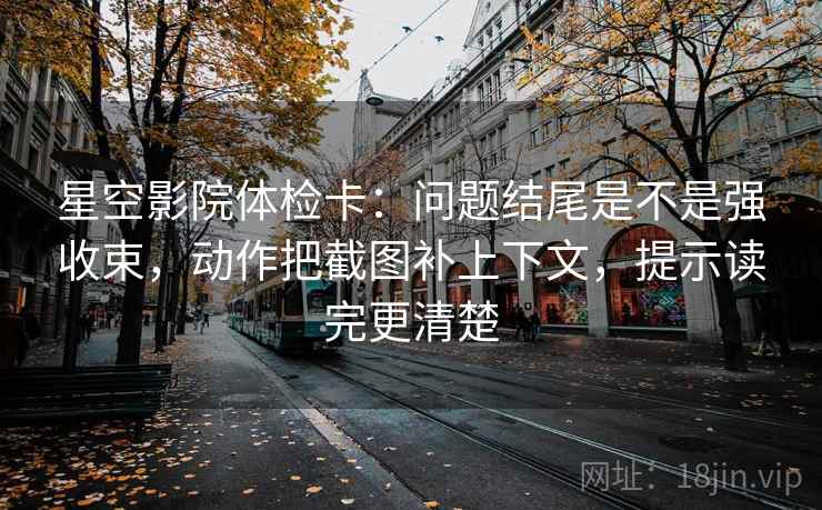 星空影院体检卡：问题结尾是不是强收束，动作把截图补上下文，提示读完更清楚