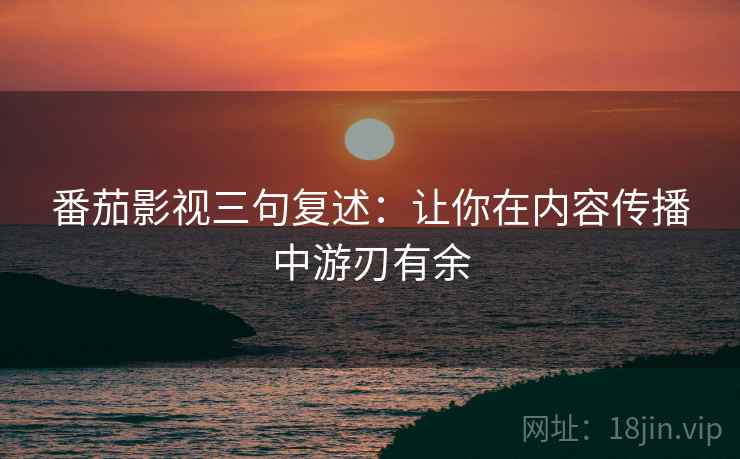 番茄影视三句复述：让你在内容传播中游刃有余