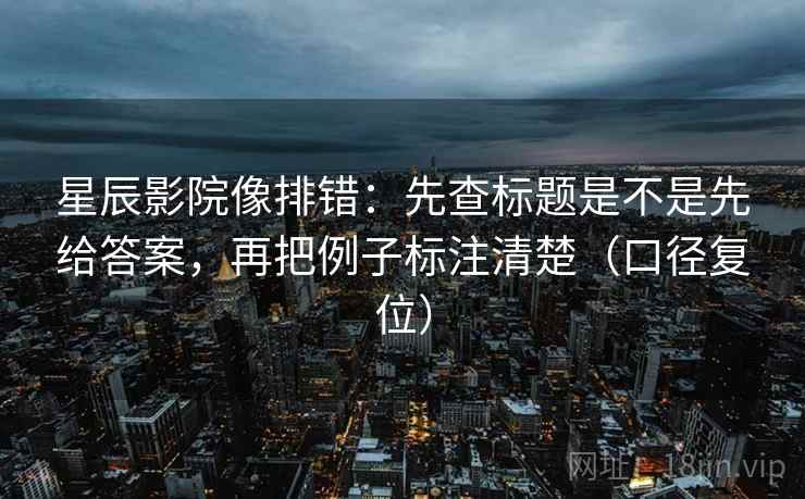 星辰影院像排错：先查标题是不是先给答案，再把例子标注清楚（口径复位）