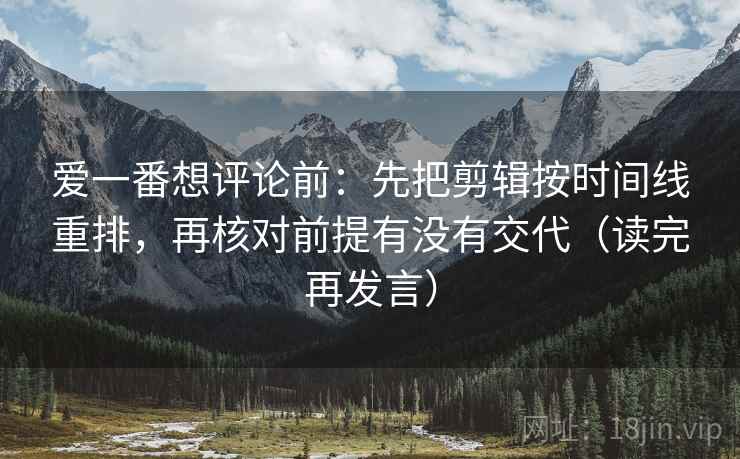 爱一番想评论前：先把剪辑按时间线重排，再核对前提有没有交代（读完再发言）