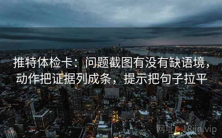 推特体检卡：问题截图有没有缺语境，动作把证据列成条，提示把句子拉平