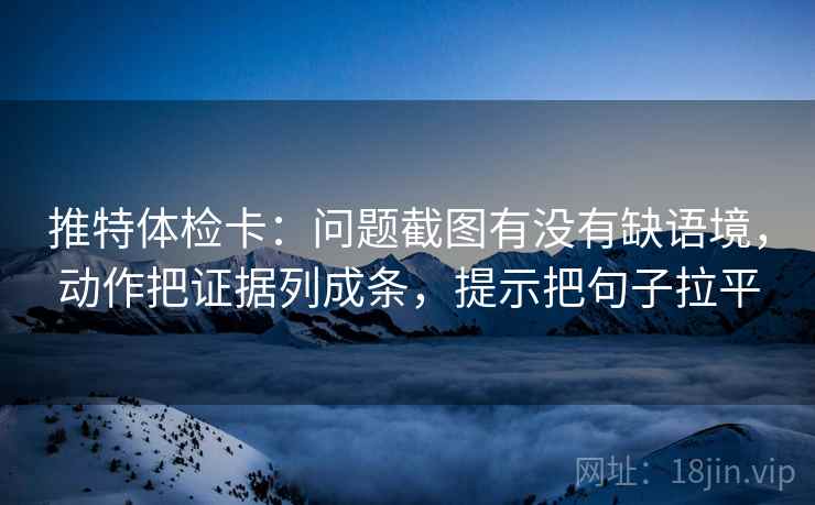 推特体检卡：问题截图有没有缺语境，动作把证据列成条，提示把句子拉平