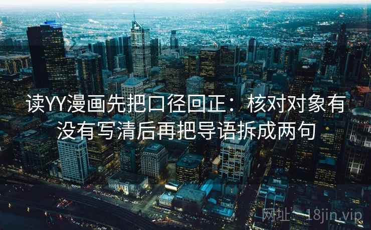 读YY漫画先把口径回正：核对对象有没有写清后再把导语拆成两句