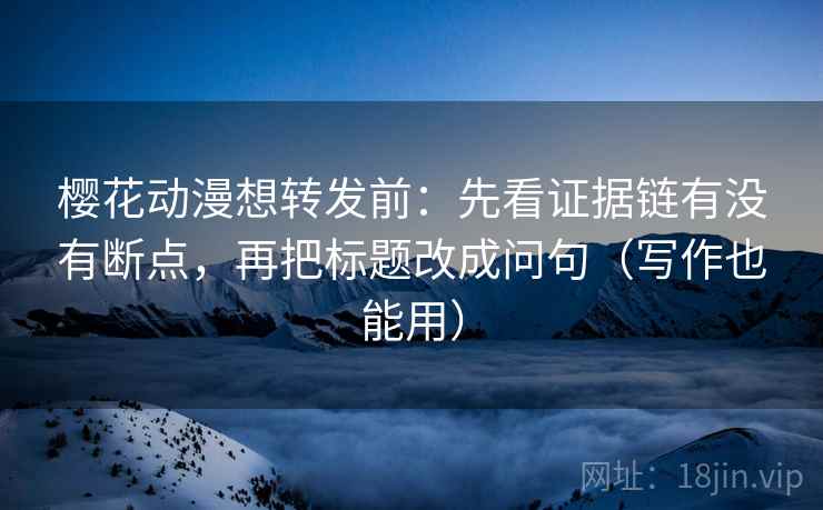 樱花动漫想转发前：先看证据链有没有断点，再把标题改成问句（写作也能用）