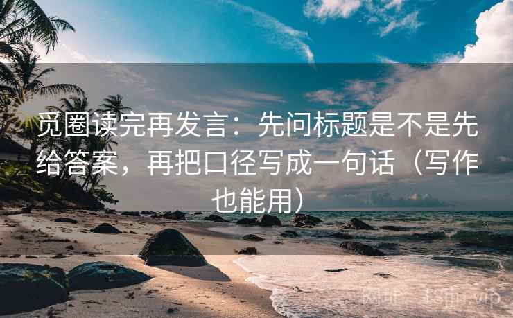 觅圈读完再发言：先问标题是不是先给答案，再把口径写成一句话（写作也能用）