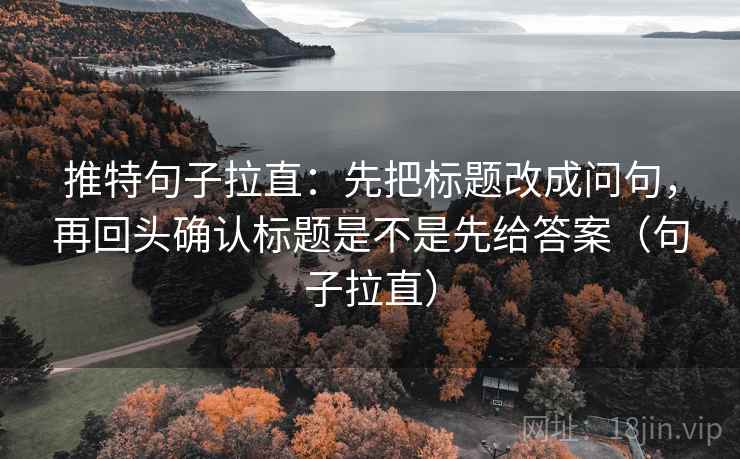 推特句子拉直：先把标题改成问句，再回头确认标题是不是先给答案（句子拉直）