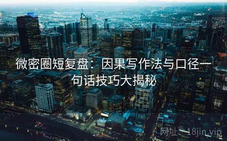 微密圈短复盘：因果写作法与口径一句话技巧大揭秘
