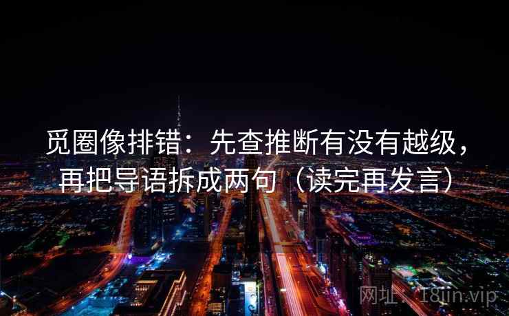 觅圈像排错：先查推断有没有越级，再把导语拆成两句（读完再发言）