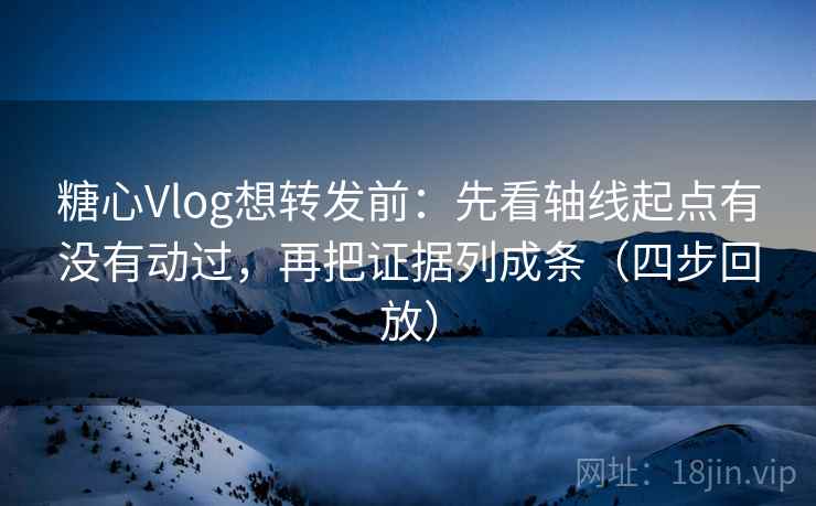 糖心Vlog想转发前：先看轴线起点有没有动过，再把证据列成条（四步回放）