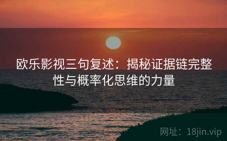 欧乐影视三句复述：揭秘证据链完整性与概率化思维的力量