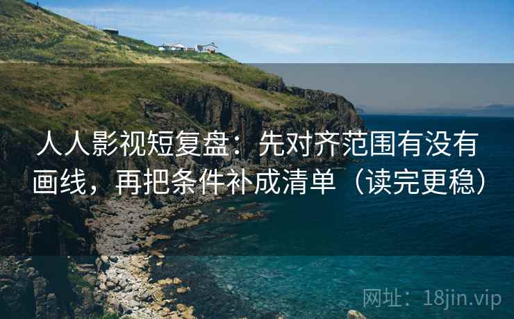 人人影视短复盘：先对齐范围有没有画线，再把条件补成清单（读完更稳）