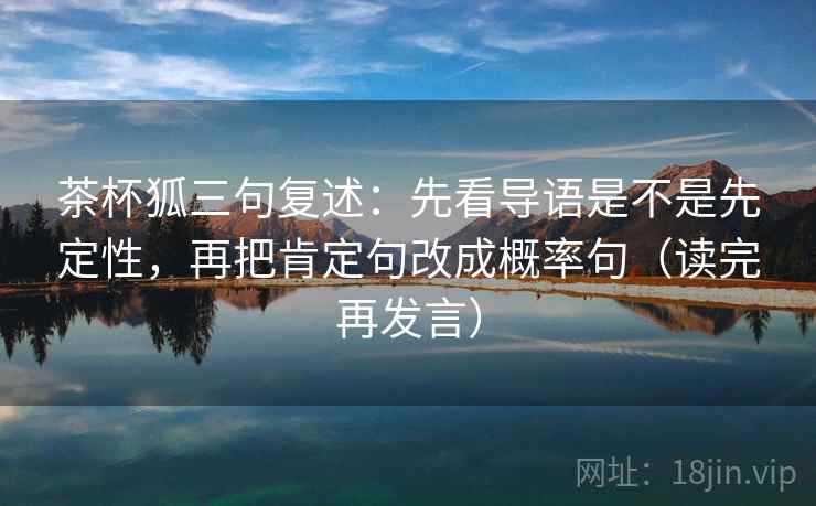 茶杯狐三句复述：先看导语是不是先定性，再把肯定句改成概率句（读完再发言）