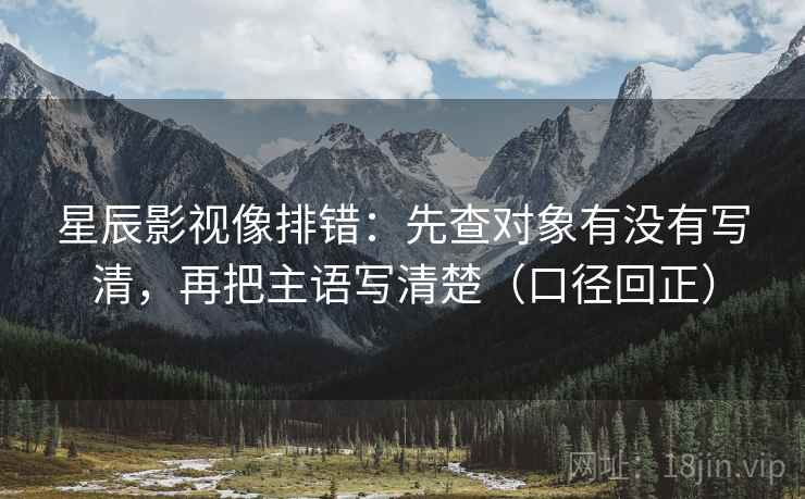 星辰影视像排错：先查对象有没有写清，再把主语写清楚（口径回正）
