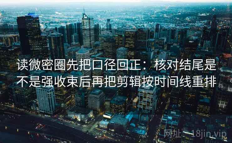 读微密圈先把口径回正：核对结尾是不是强收束后再把剪辑按时间线重排