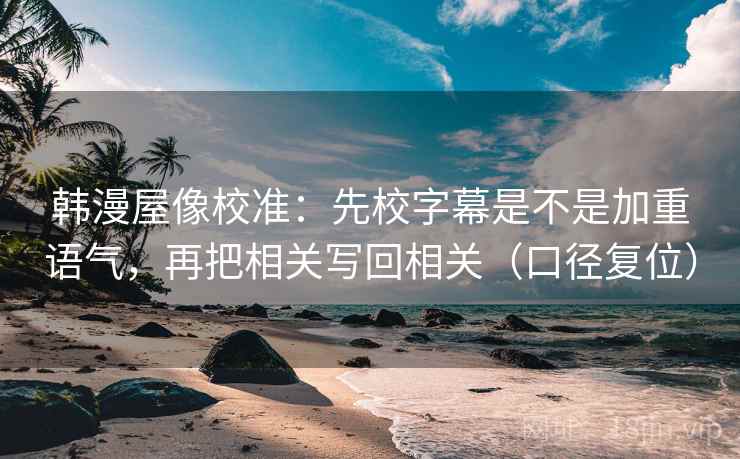 韩漫屋像校准：先校字幕是不是加重语气，再把相关写回相关（口径复位）