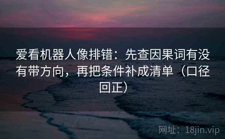 爱看机器人像排错：先查因果词有没有带方向，再把条件补成清单（口径回正）