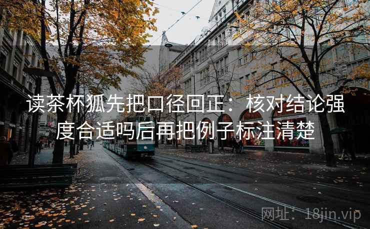 读茶杯狐先把口径回正：核对结论强度合适吗后再把例子标注清楚