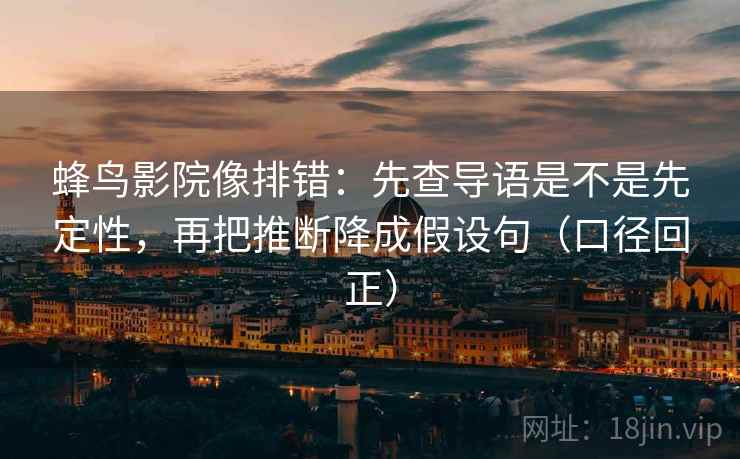 蜂鸟影院像排错：先查导语是不是先定性，再把推断降成假设句（口径回正）