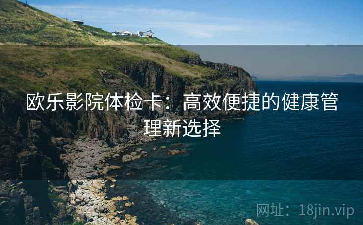 欧乐影院体检卡：高效便捷的健康管理新选择