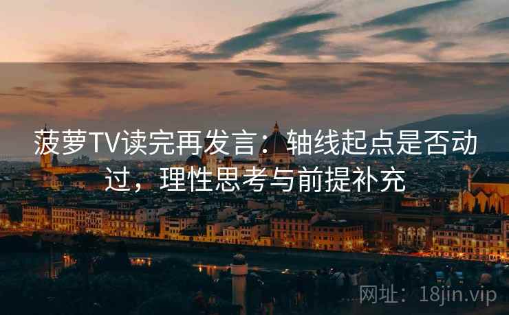 菠萝TV读完再发言：轴线起点是否动过，理性思考与前提补充