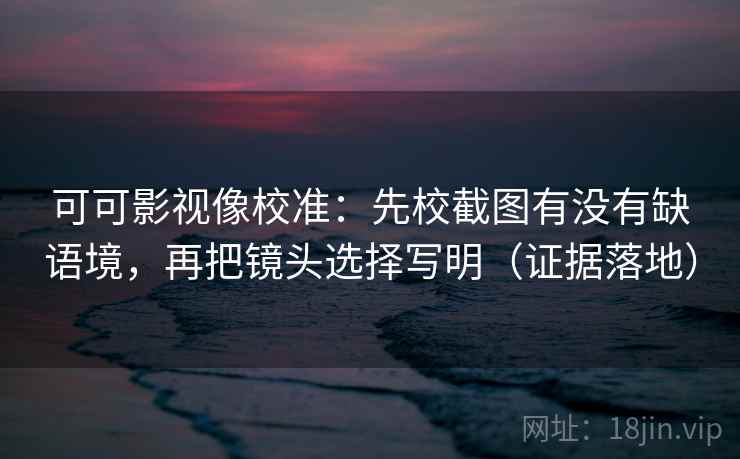 可可影视像校准：先校截图有没有缺语境，再把镜头选择写明（证据落地）