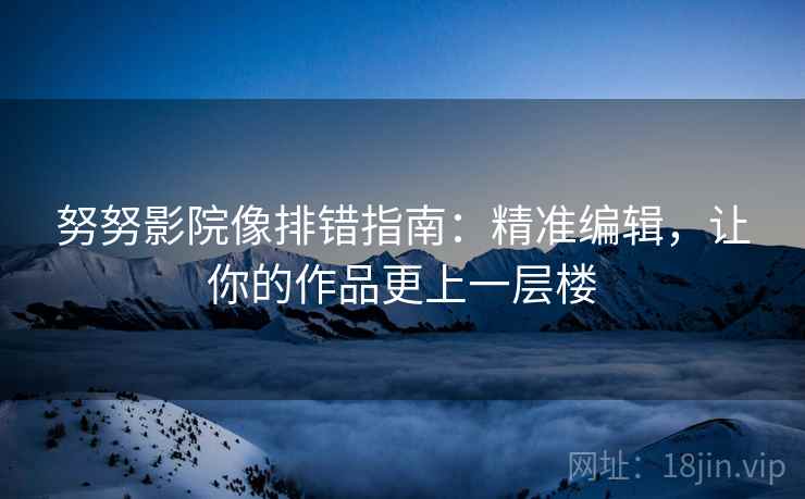 努努影院像排错指南：精准编辑，让你的作品更上一层楼