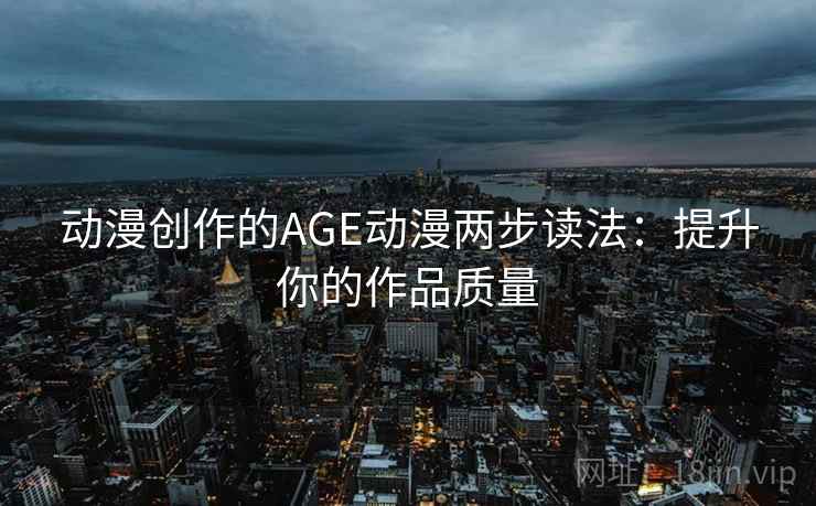 动漫创作的AGE动漫两步读法：提升你的作品质量