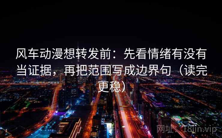 风车动漫想转发前：先看情绪有没有当证据，再把范围写成边界句（读完更稳）
