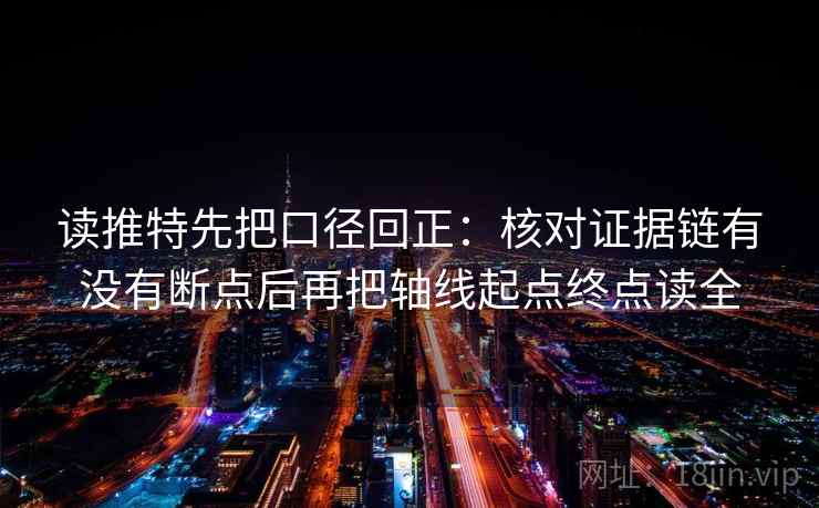 读推特先把口径回正：核对证据链有没有断点后再把轴线起点终点读全