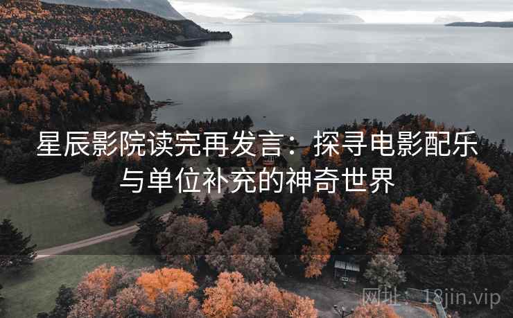 星辰影院读完再发言：探寻电影配乐与单位补充的神奇世界