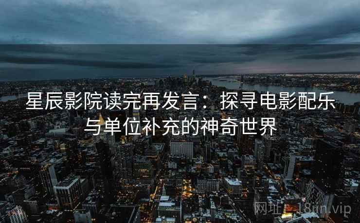 星辰影院读完再发言：探寻电影配乐与单位补充的神奇世界