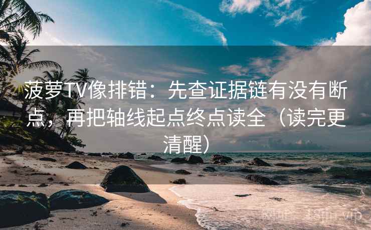 菠萝TV像排错：先查证据链有没有断点，再把轴线起点终点读全（读完更清醒）