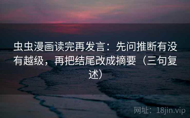 虫虫漫画读完再发言：先问推断有没有越级，再把结尾改成摘要（三句复述）