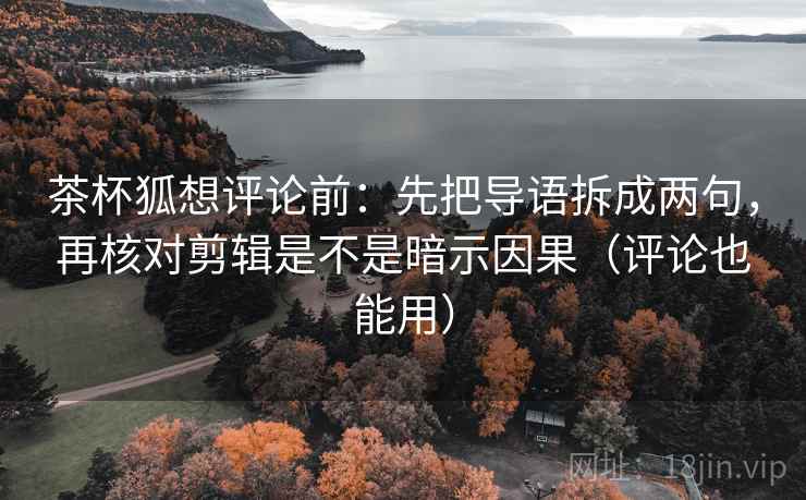 茶杯狐想评论前：先把导语拆成两句，再核对剪辑是不是暗示因果（评论也能用）