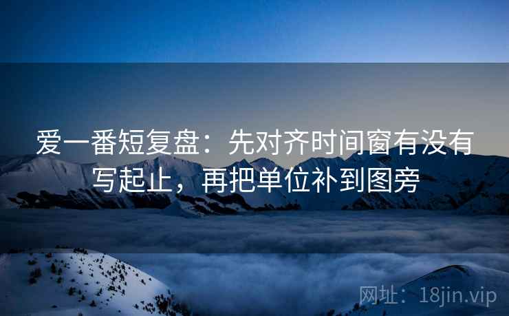 爱一番短复盘：先对齐时间窗有没有写起止，再把单位补到图旁