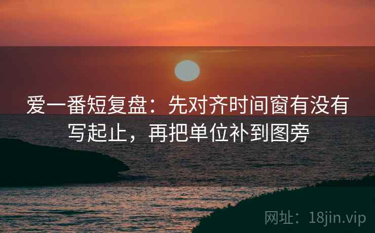爱一番短复盘：先对齐时间窗有没有写起止，再把单位补到图旁