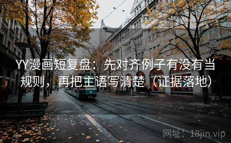 YY漫画短复盘：先对齐例子有没有当规则，再把主语写清楚（证据落地）