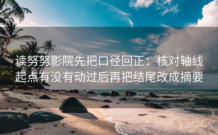 读努努影院先把口径回正：核对轴线起点有没有动过后再把结尾改成摘要