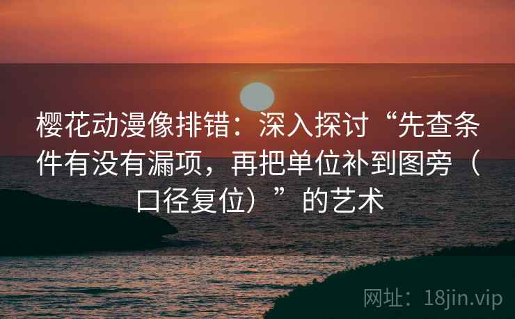 樱花动漫像排错：深入探讨“先查条件有没有漏项，再把单位补到图旁（口径复位）”的艺术
