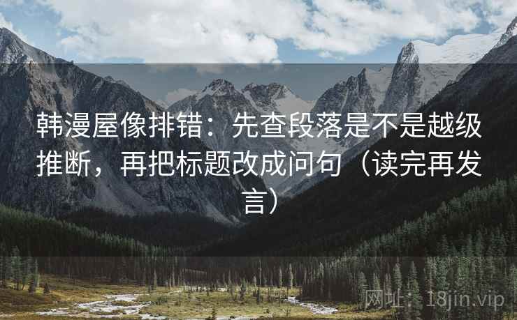 韩漫屋像排错：先查段落是不是越级推断，再把标题改成问句（读完再发言）