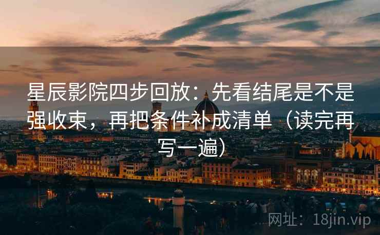 星辰影院四步回放：先看结尾是不是强收束，再把条件补成清单（读完再写一遍）
